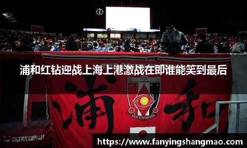 浦和红钻迎战上海上港激战在即谁能笑到最后